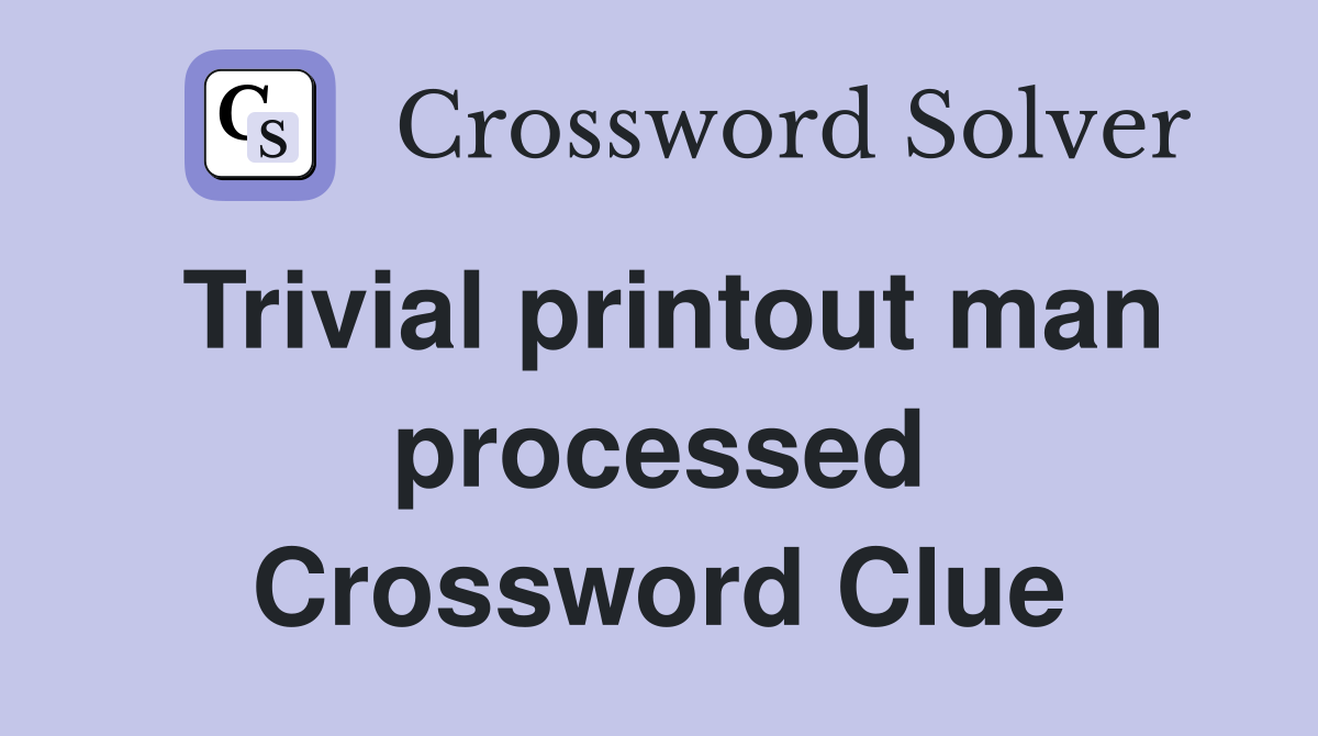 Trivial printout man processed Crossword Clue