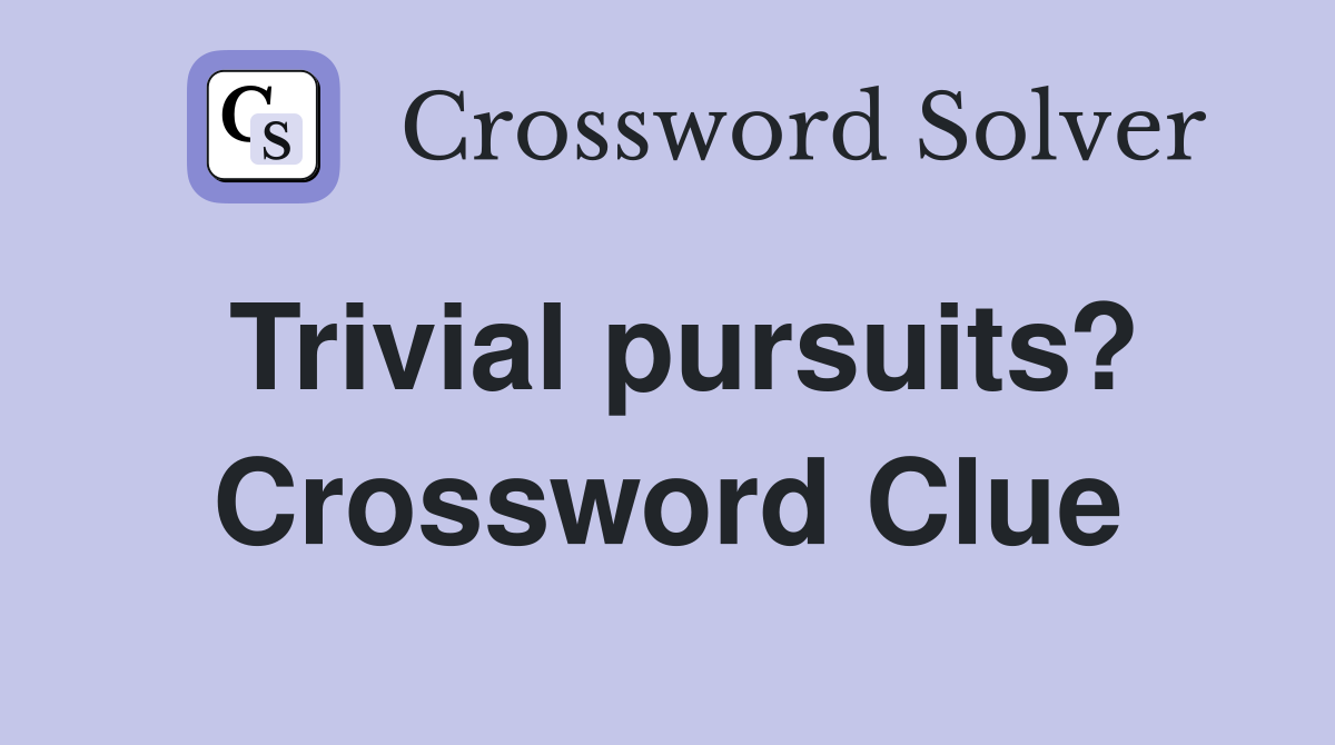 Trivial pursuits? Crossword Clue