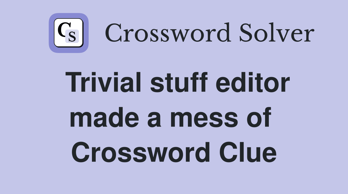 Trivial stuff editor made a mess of  Crossword Clue