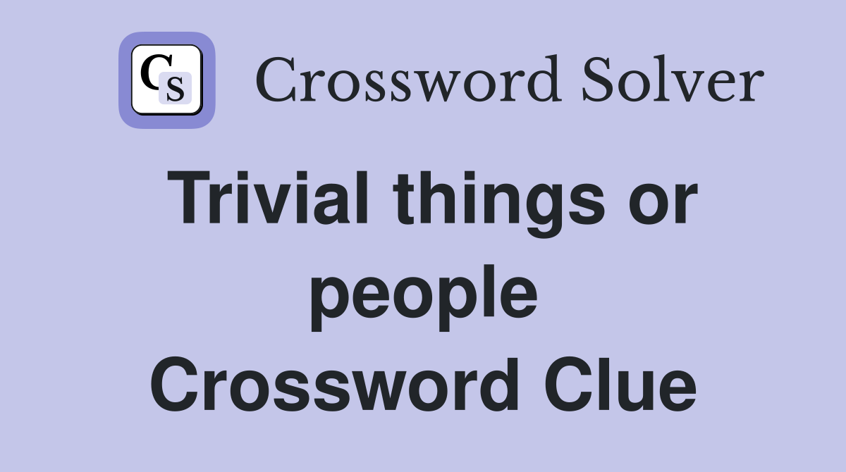 Trivial things or people Crossword Clue