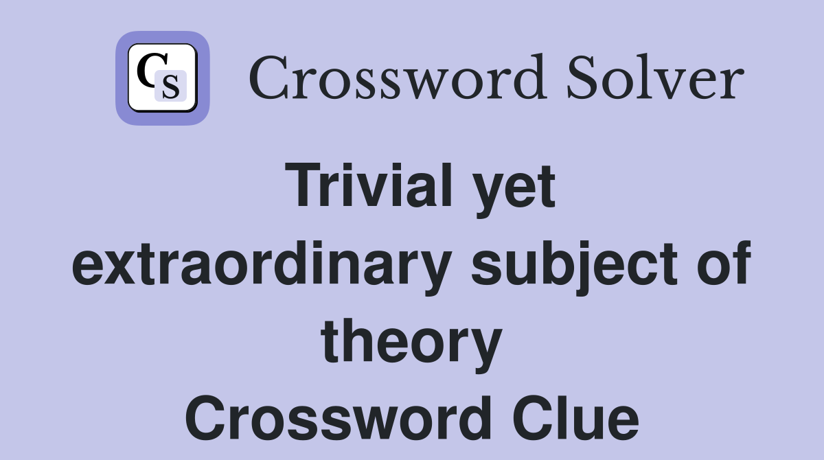 Trivial yet extraordinary subject of theory Crossword Clue