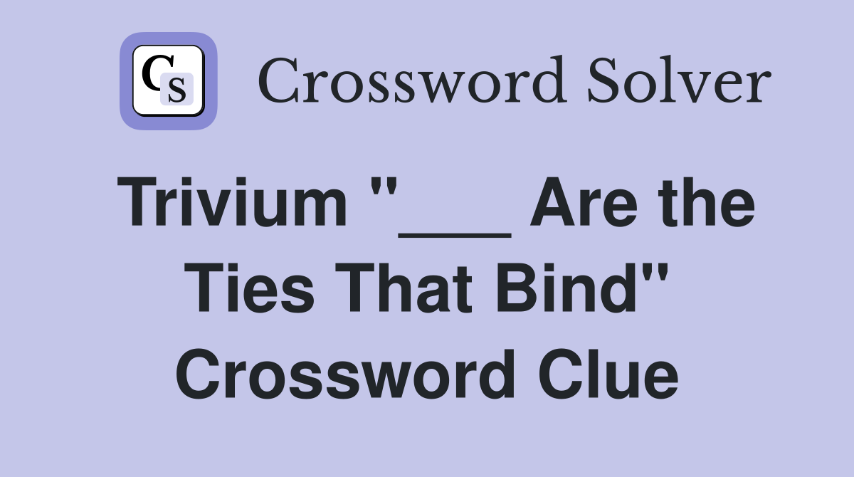Trivium "___ Are the Ties That Bind" Crossword Clue