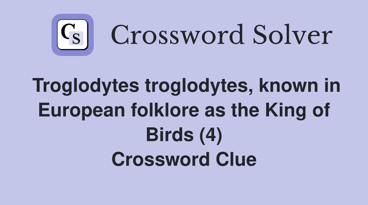 Troglodytes troglodytes, known in European folklore as the King of Birds (4) Crossword Clue