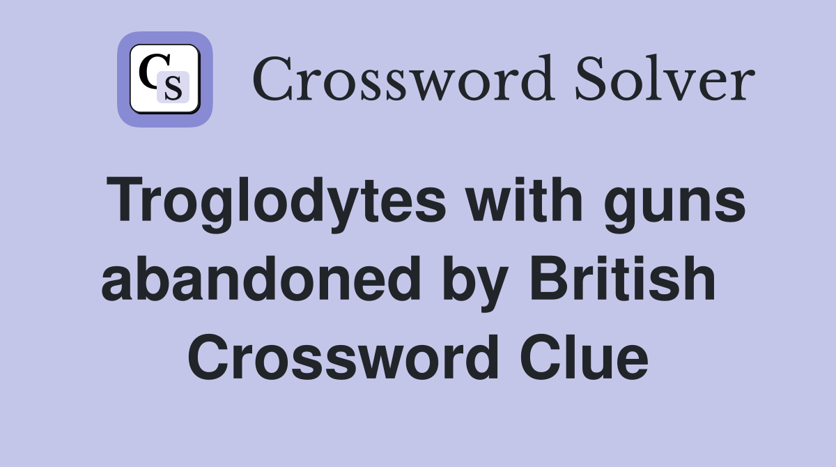 Troglodytes with guns abandoned by British  Crossword Clue