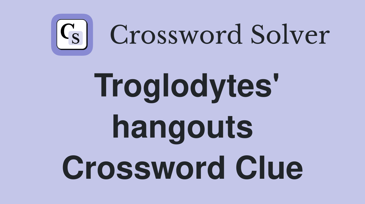 Troglodytes' hangouts Crossword Clue