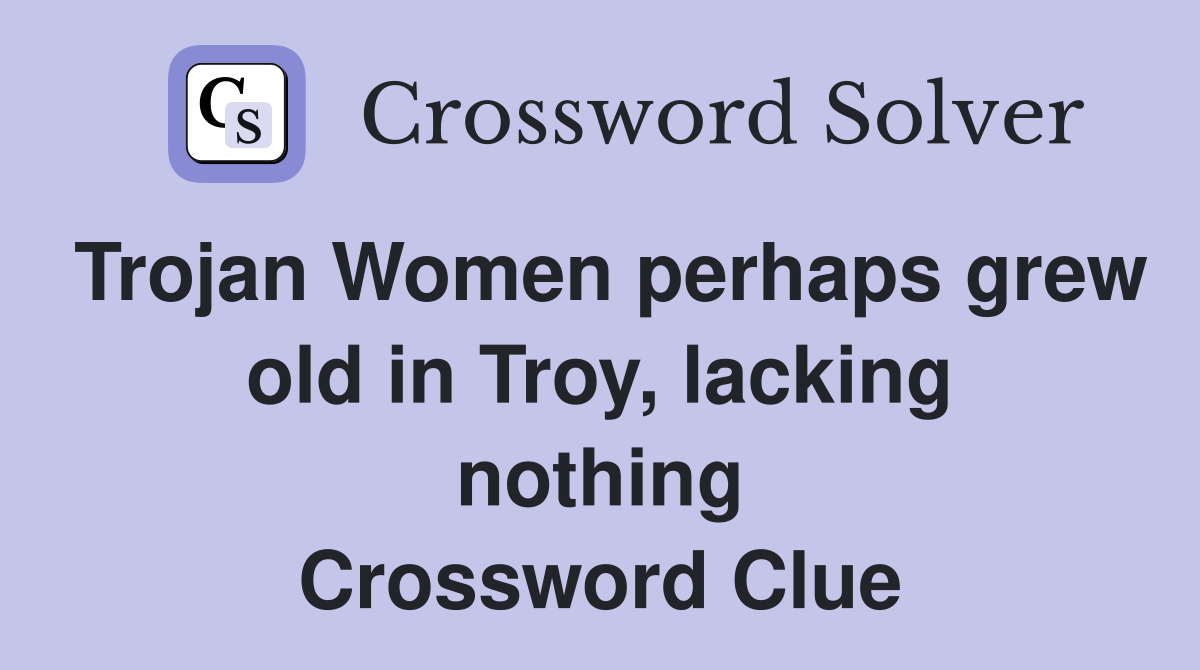 Trojan Women perhaps grew old in Troy, lacking nothing Crossword Clue