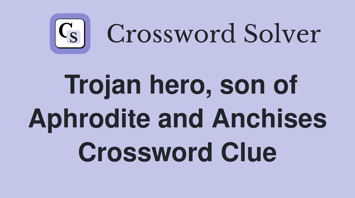 Trojan hero, son of Aphrodite and Anchises Crossword Clue