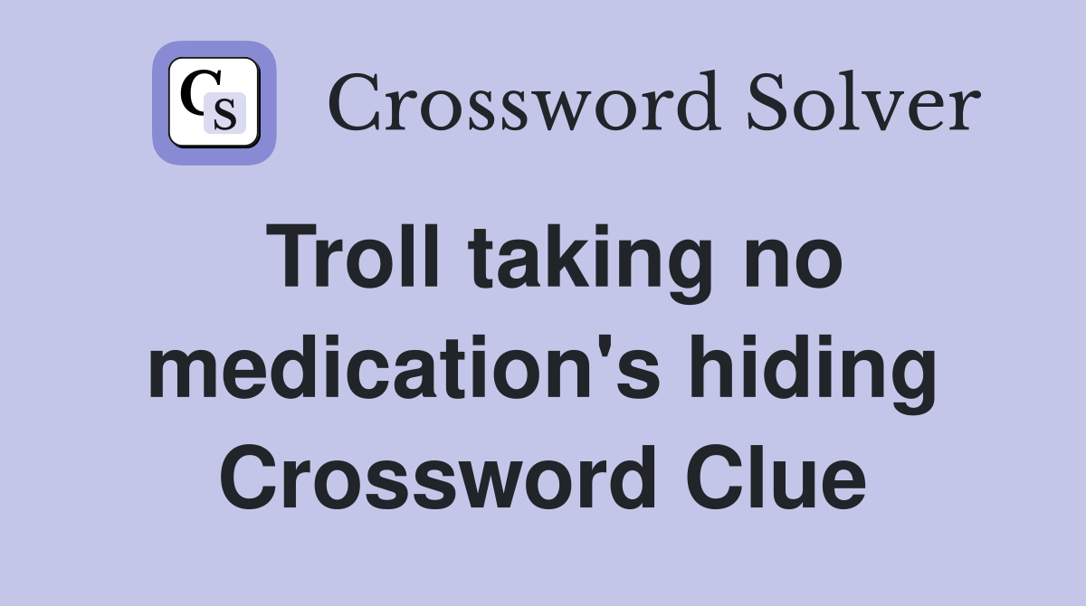Troll taking no medication's hiding Crossword Clue