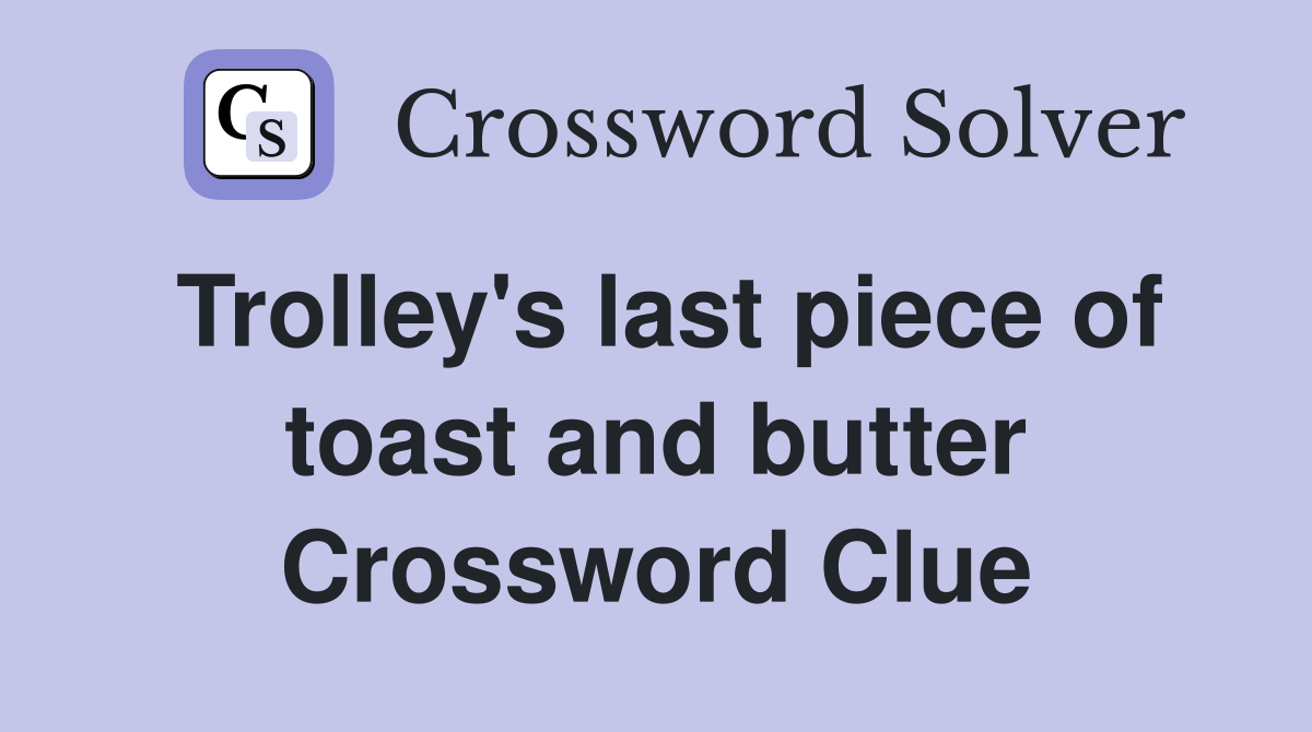Trolley's last piece of toast and butter Crossword Clue