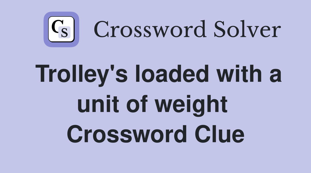 Trolley's loaded with a unit of weight  Crossword Clue