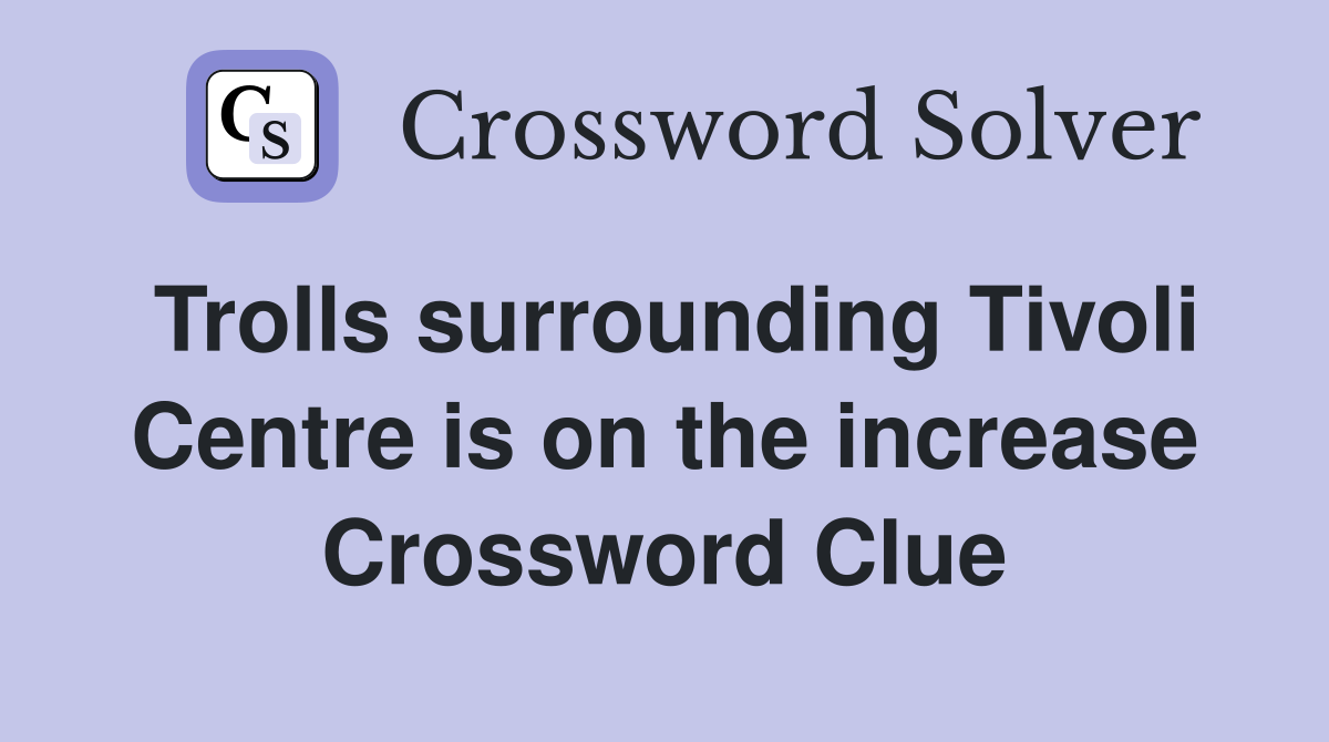 Trolls surrounding Tivoli Centre is on the increase Crossword Clue