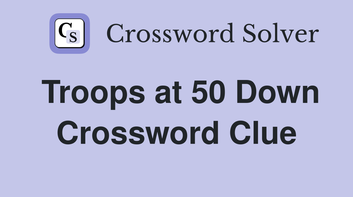 Troops at 50 Down Crossword Clue