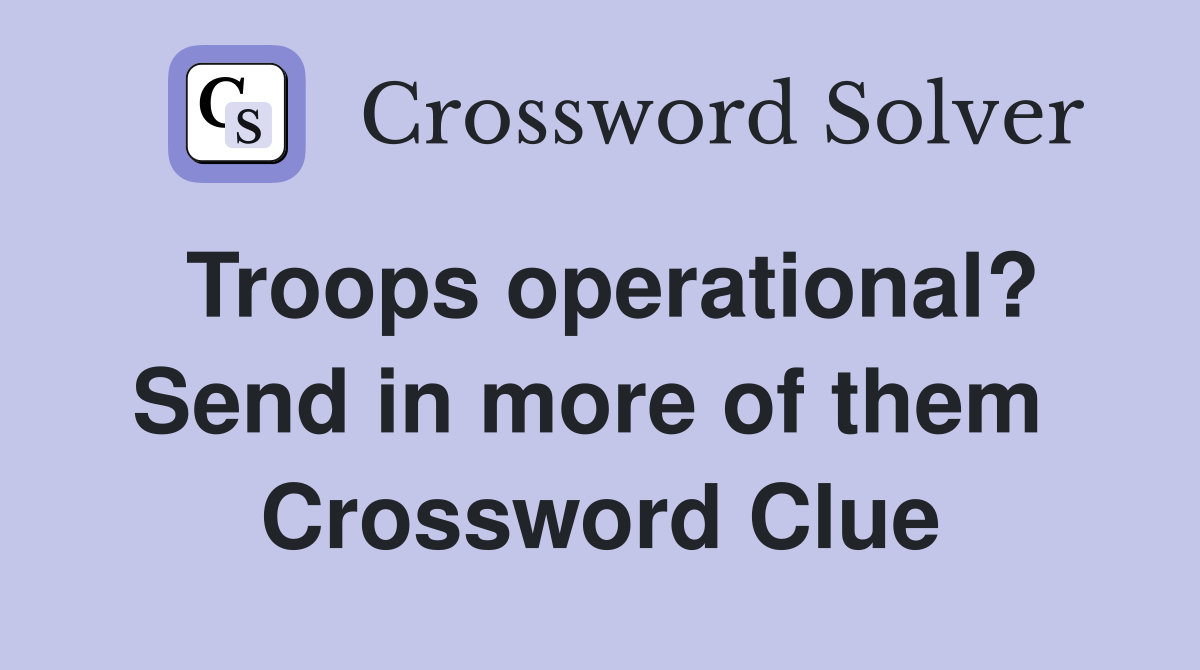 Troops operational? Send in more of them  Crossword Clue