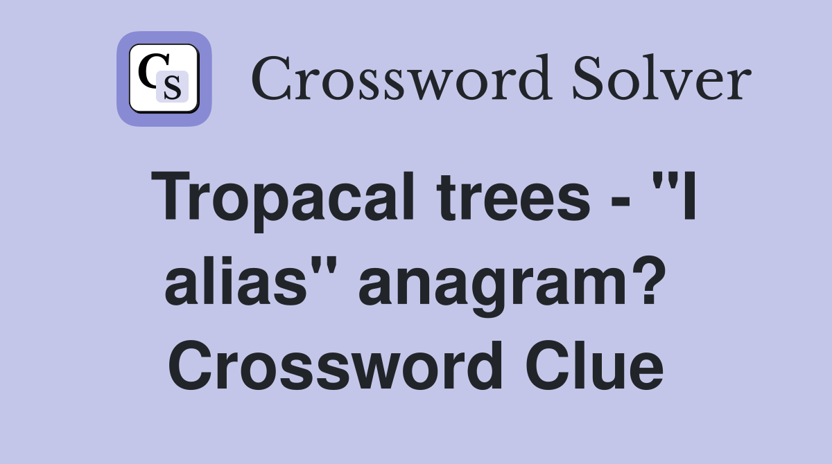 Tropacal trees - "I alias" anagram? Crossword Clue