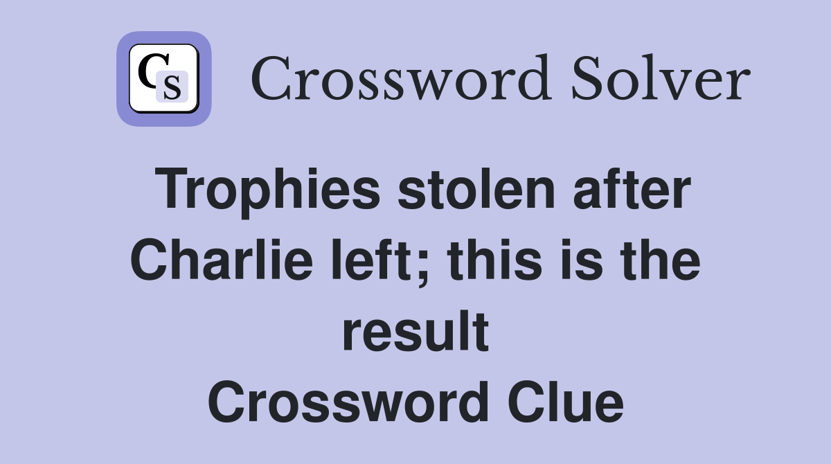 Trophies stolen after Charlie left; this is the result Crossword Clue