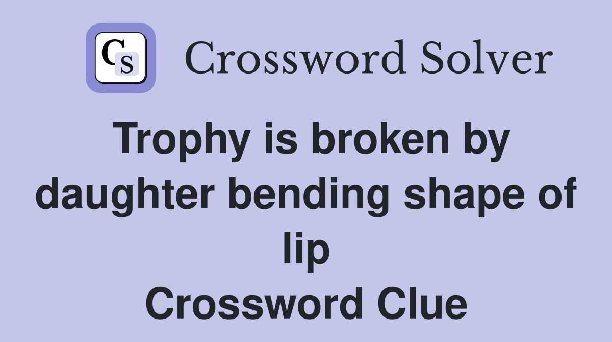 Trophy is broken by daughter bending shape of lip Crossword Clue