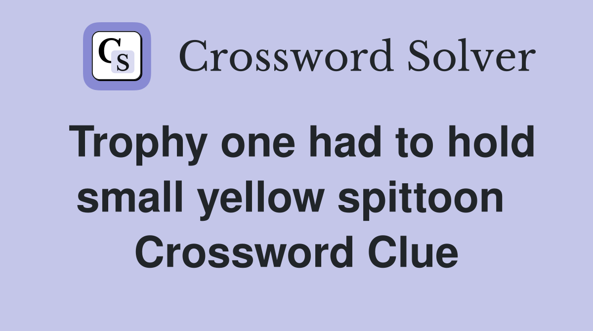 Trophy one had to hold small yellow spittoon  Crossword Clue