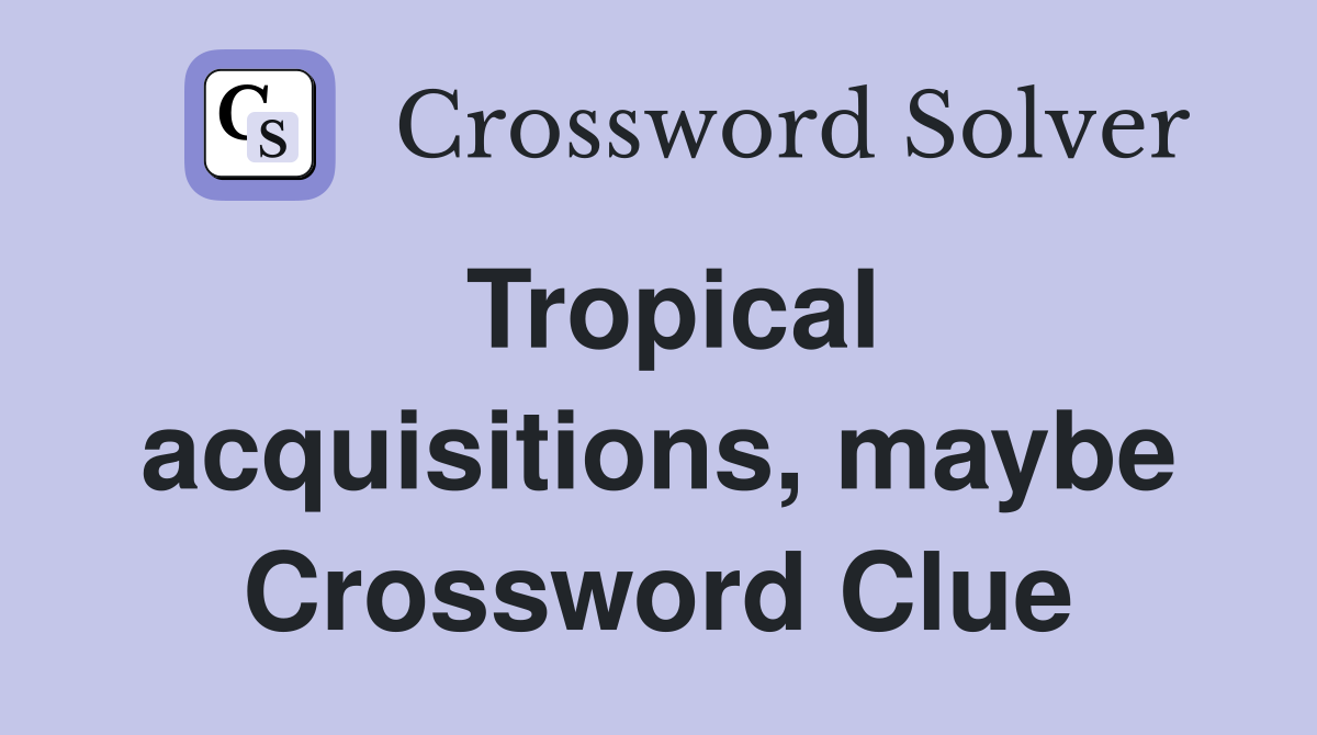 Tropical acquisitions, maybe Crossword Clue