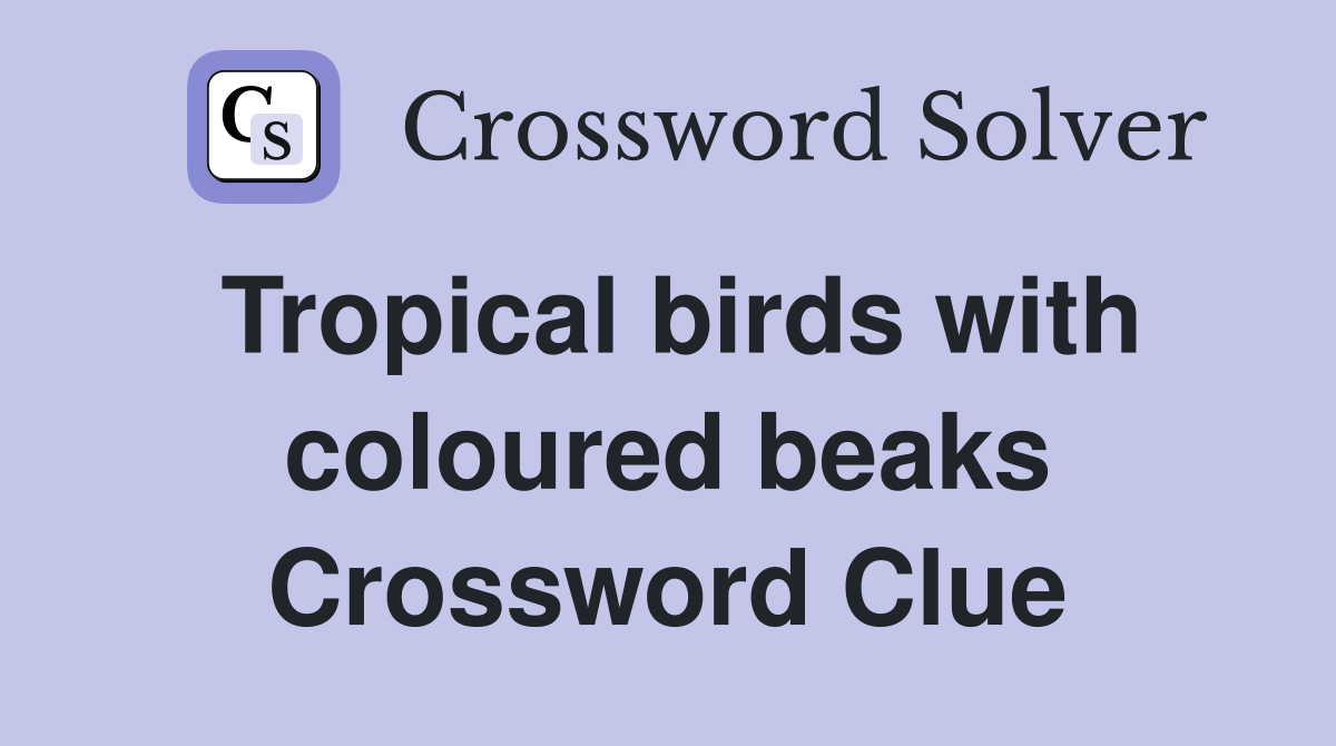 Tropical birds with coloured beaks Crossword Clue