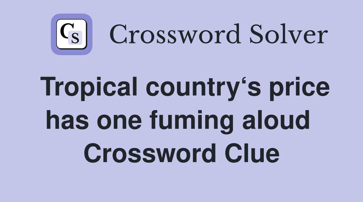 Tropical country‘s price has one fuming aloud  Crossword Clue