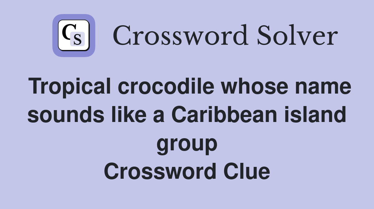Tropical crocodile whose name sounds like a Caribbean island group Crossword Clue