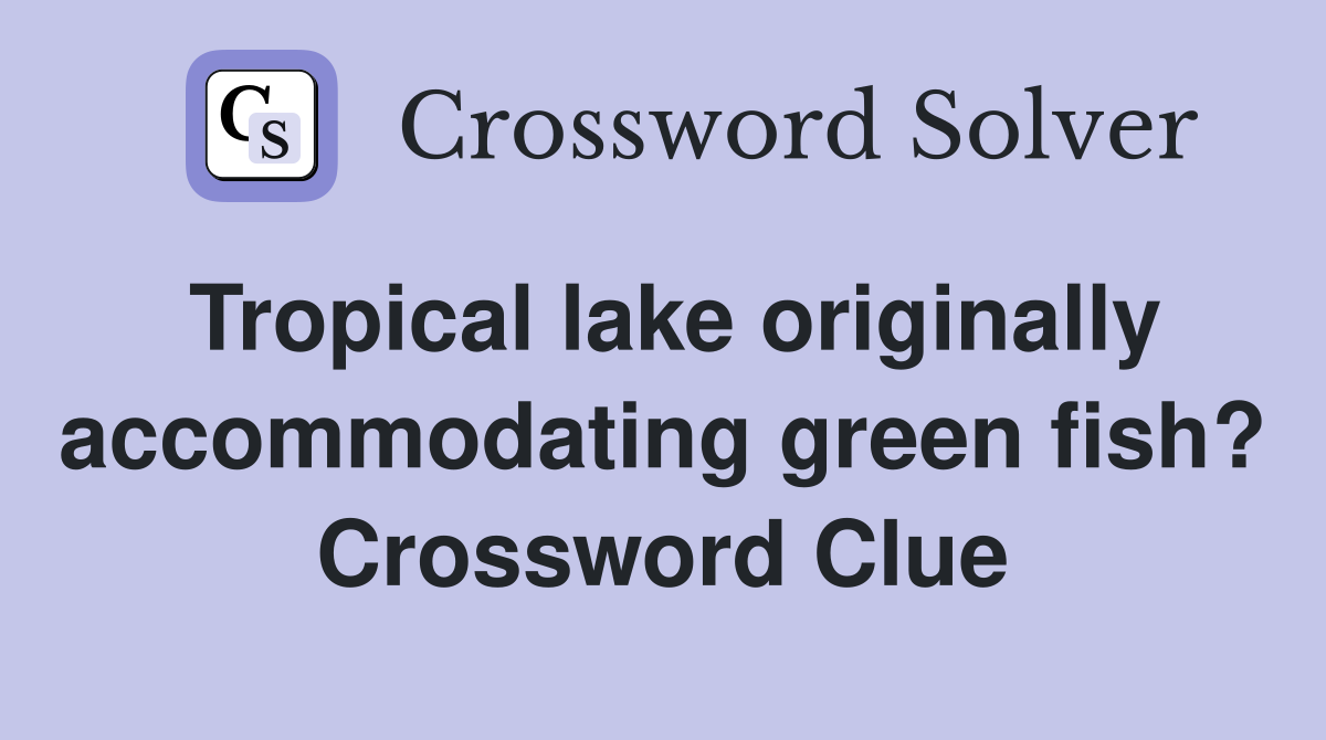 Tropical lake originally accommodating green fish? Crossword Clue