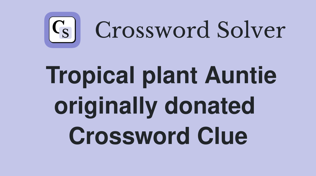 Tropical plant Auntie originally donated  Crossword Clue