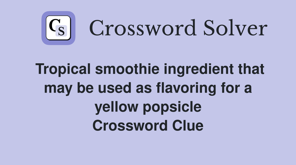 Tropical smoothie ingredient that may be used as flavoring for a yellow popsicle Crossword Clue