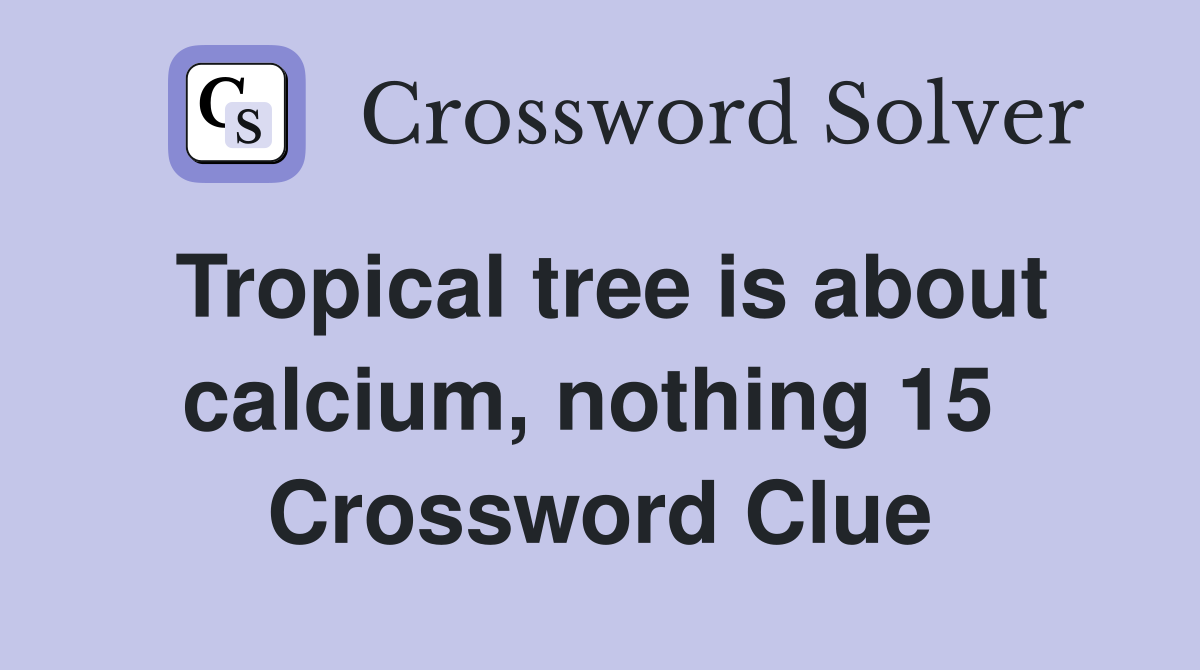 Tropical tree is about calcium, nothing 15  Crossword Clue
