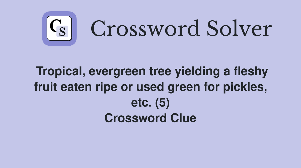 Tropical, evergreen tree yielding a fleshy fruit eaten ripe or used green for pickles, etc. (5) Crossword Clue