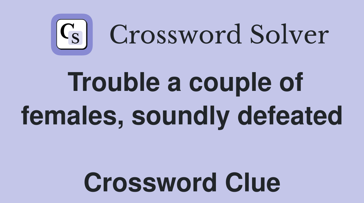 Trouble a couple of females, soundly defeated  Crossword Clue