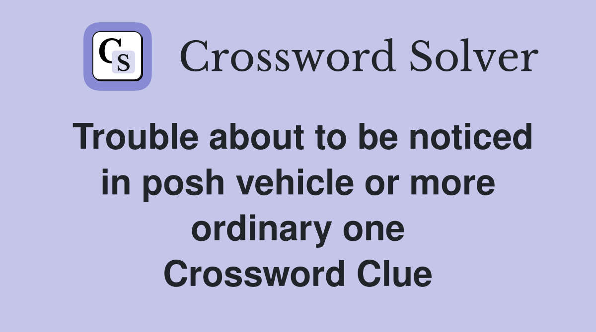 Trouble about to be noticed in posh vehicle or more ordinary one Crossword Clue