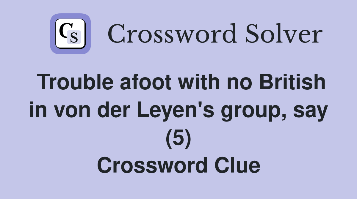 Trouble afoot with no British in von der Leyen's group, say (5) Crossword Clue