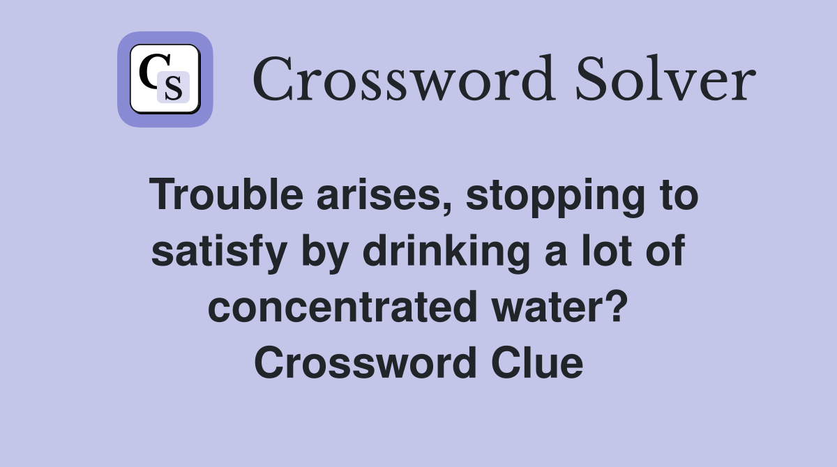 Trouble arises, stopping to satisfy by drinking a lot of concentrated water? Crossword Clue