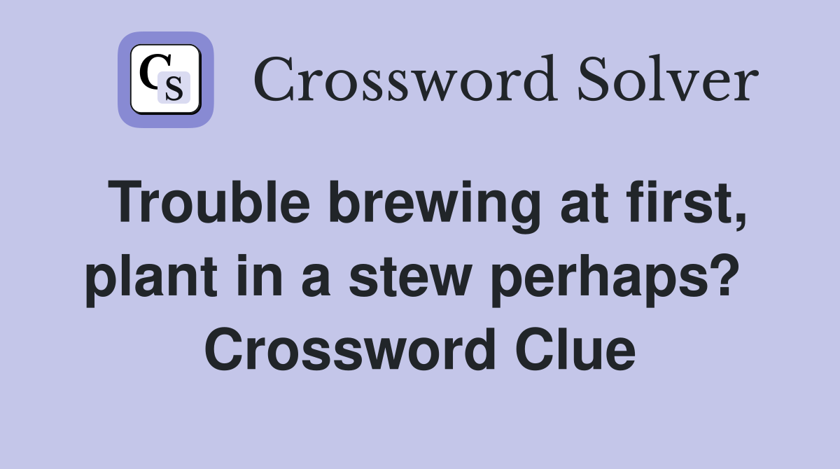Trouble brewing at first, plant in a stew perhaps?  Crossword Clue