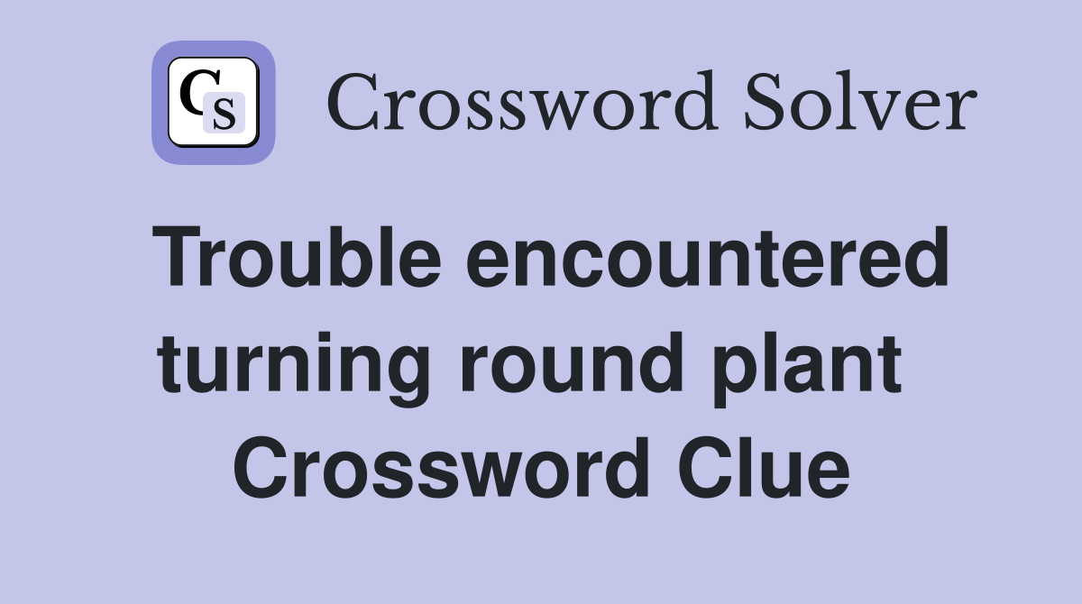 Trouble encountered turning round plant  Crossword Clue