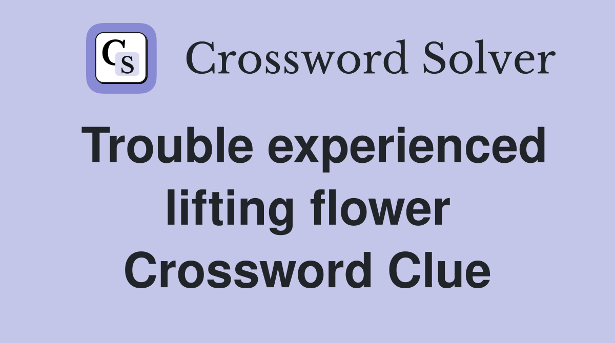 Trouble experienced lifting flower Crossword Clue
