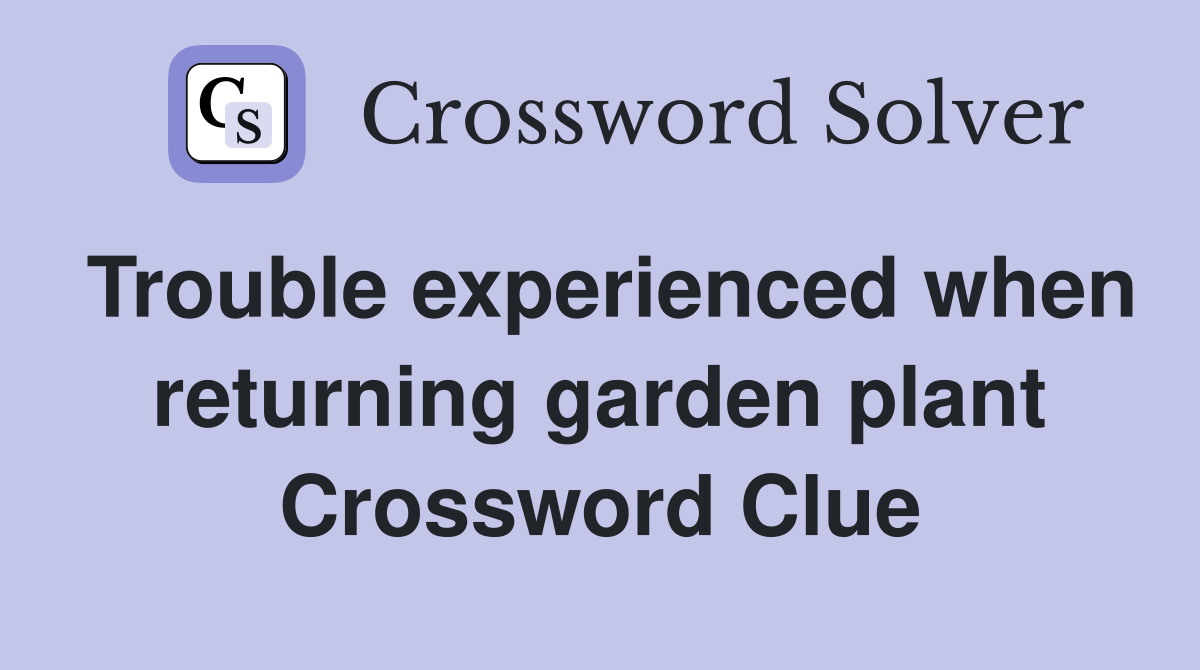 Trouble experienced when returning garden plant Crossword Clue