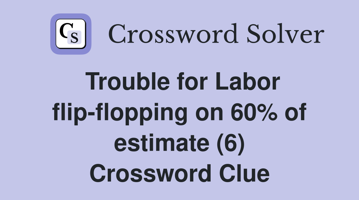 Trouble for Labor flip-flopping on 60% of estimate (6) Crossword Clue