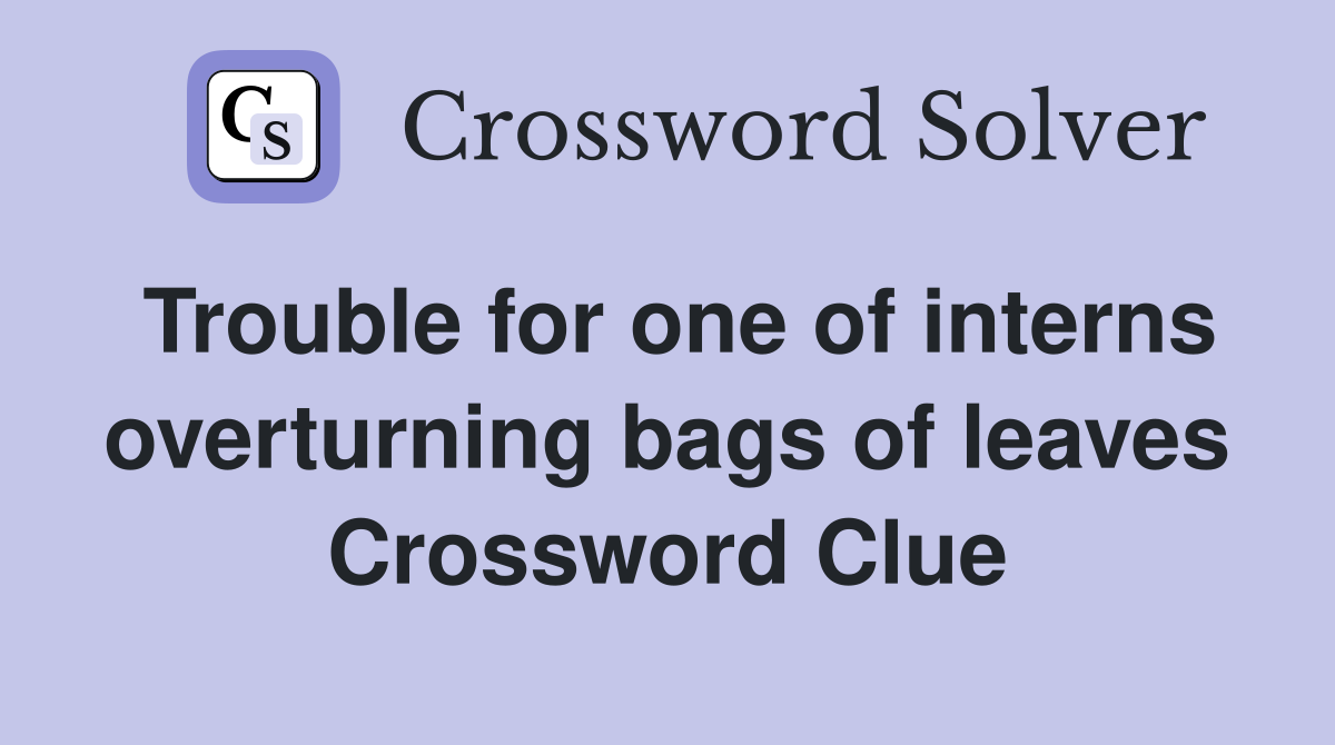 Trouble for one of interns overturning bags of leaves Crossword Clue