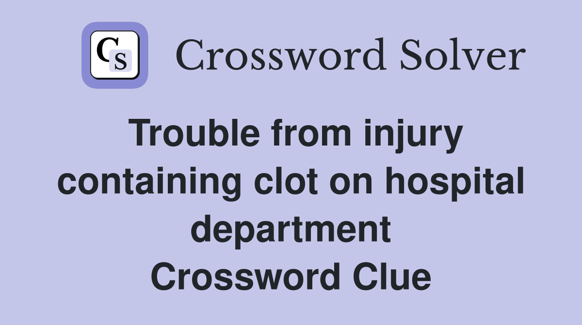 Trouble from injury containing clot on hospital department Crossword Clue