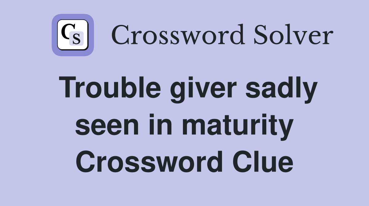 Trouble giver sadly seen in maturity Crossword Clue