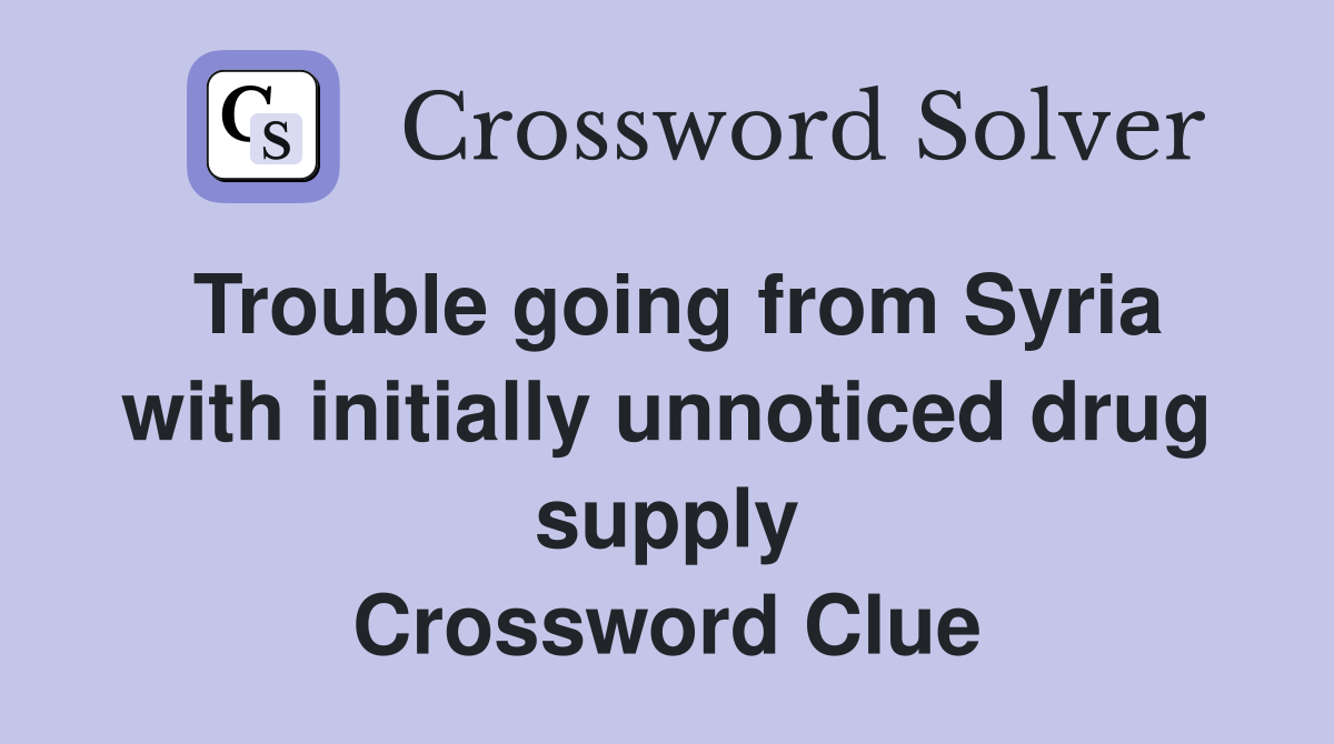 Trouble going from Syria with initially unnoticed drug supply Crossword Clue