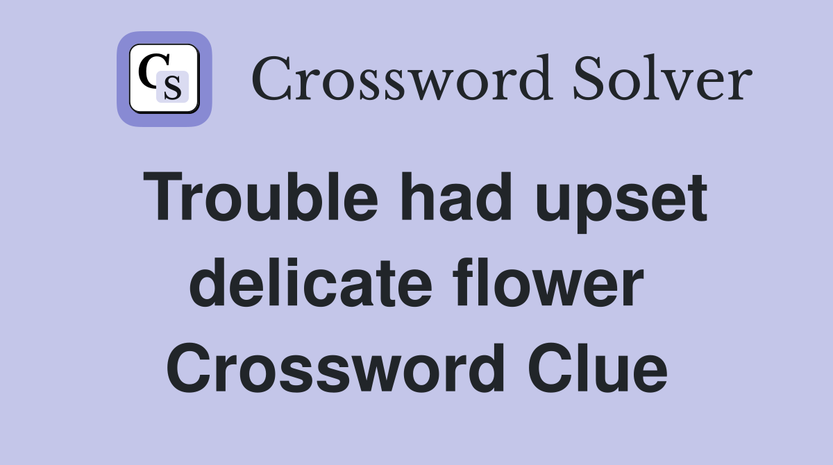 Trouble had upset delicate flower Crossword Clue