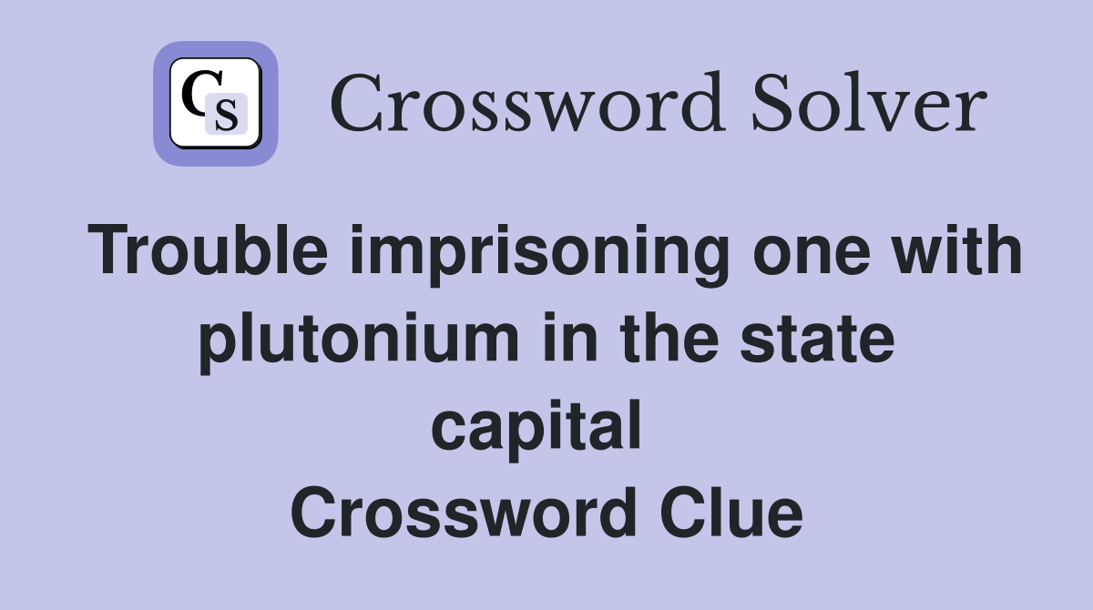 Trouble imprisoning one with plutonium in the state capital  Crossword Clue