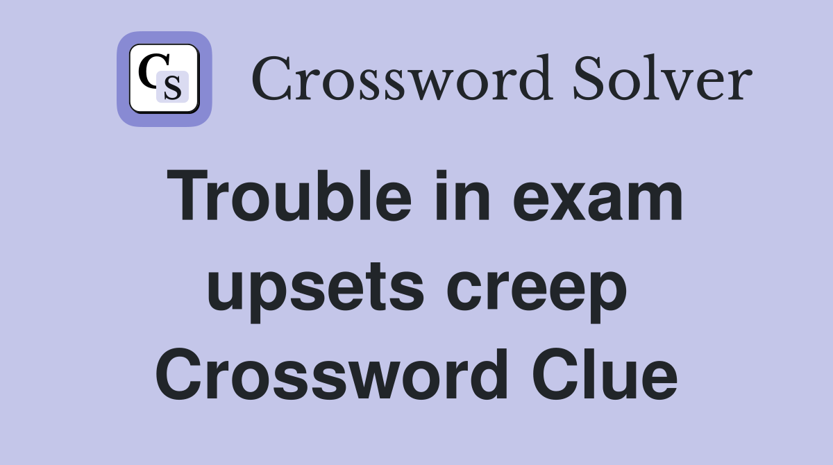 Trouble in exam upsets creep Crossword Clue
