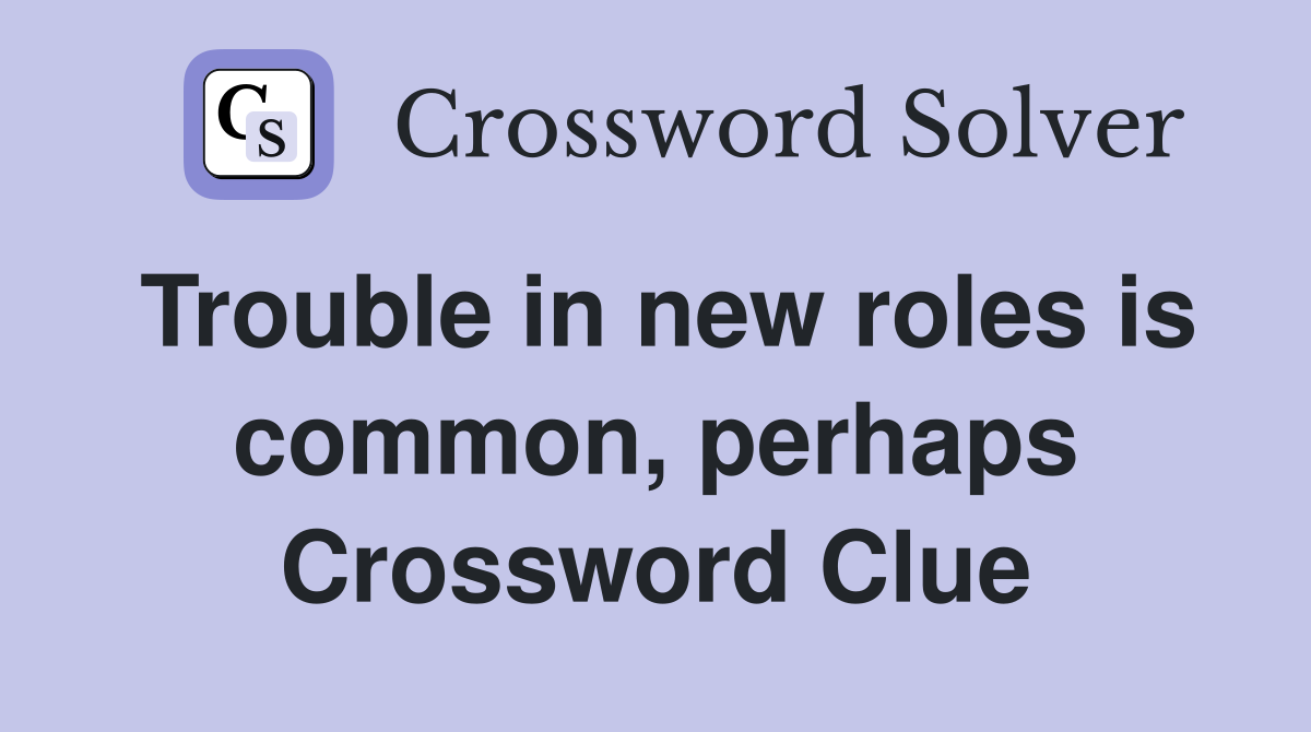 Trouble in new roles is common, perhaps Crossword Clue