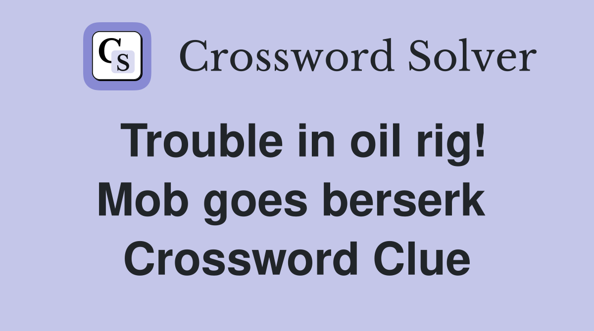 Trouble in oil rig! Mob goes berserk  Crossword Clue