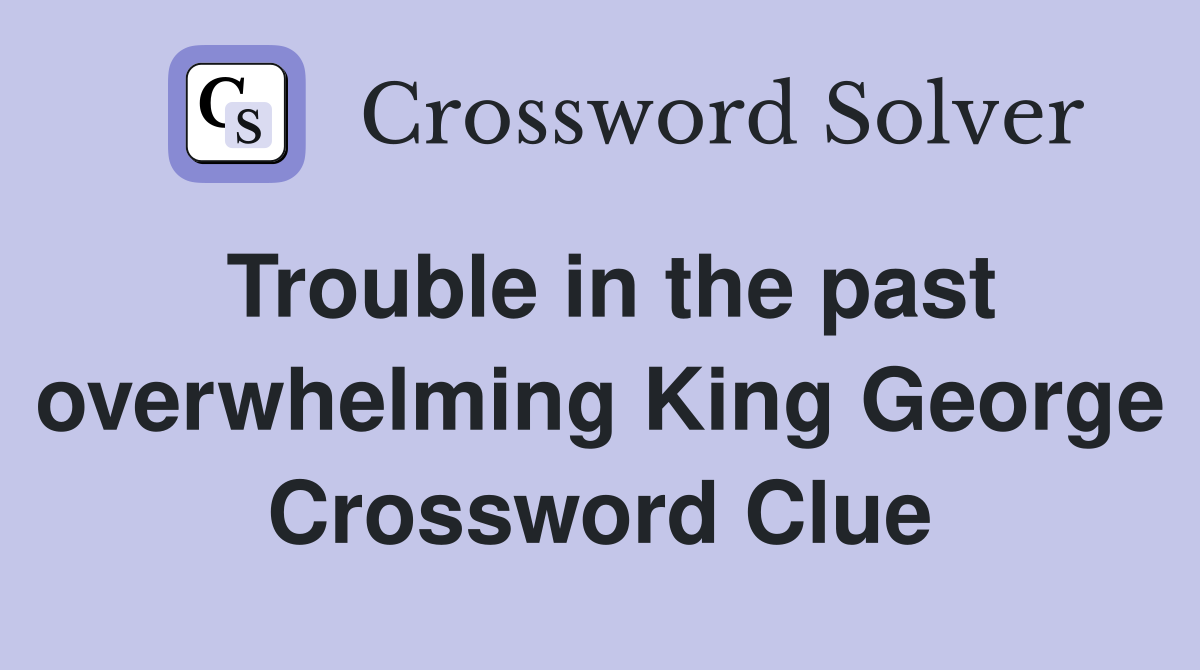 Trouble in the past overwhelming King George Crossword Clue