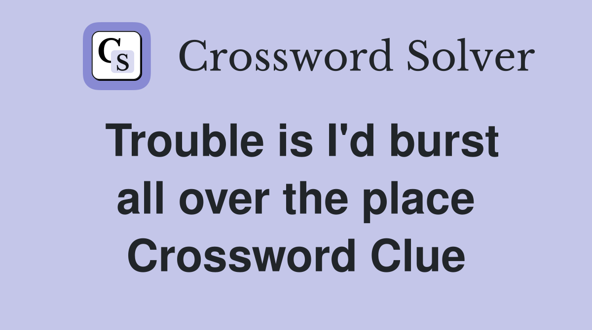 Trouble is I'd burst all over the place Crossword Clue